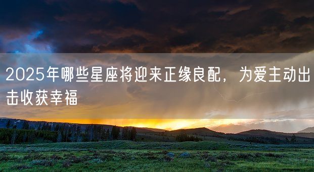 2025年哪些星座将迎来正缘良配，为爱主动出击收获幸福(图1)
