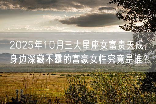 2025年10月三大星座女富贵天成,身边深藏不露的富豪女性究竟是谁?(图1) 2025年10月三大星座女富贵天成,身边深藏不露的富豪女性究竟是谁?(图1)