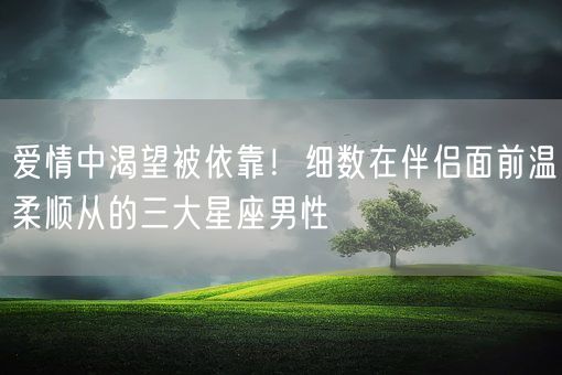爱情中渴望被依靠!细数在伴侣面前温柔顺从的三大星座男性(图1) 爱情中渴望被依靠!细数在伴侣面前温柔顺从的三大星座男性(图1)