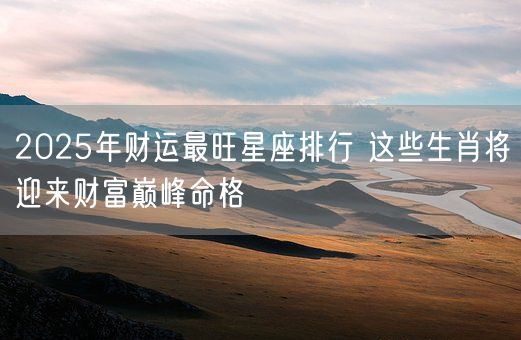 2025年财运最旺星座排行 这些生肖将迎来财富巅峰命格(图1) 2025年财运最旺星座排行 这些生肖将迎来财富巅峰命格(图1)