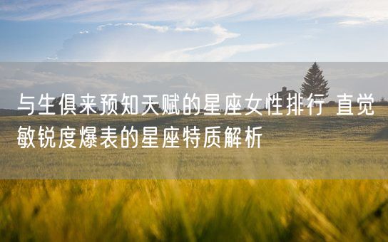 与生俱来预知天赋的星座女性排行 直觉敏锐度爆表的星座特质解析(图1)