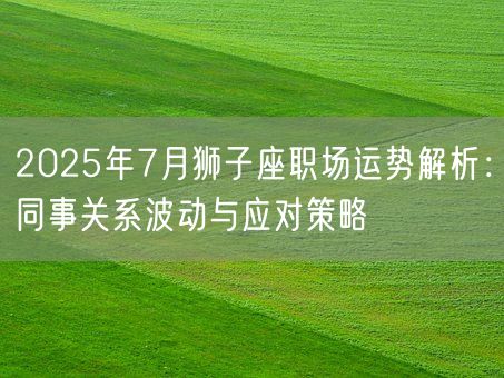 2025年7月狮子座职场运势解析：同事关系波动与应对策略(图1)
