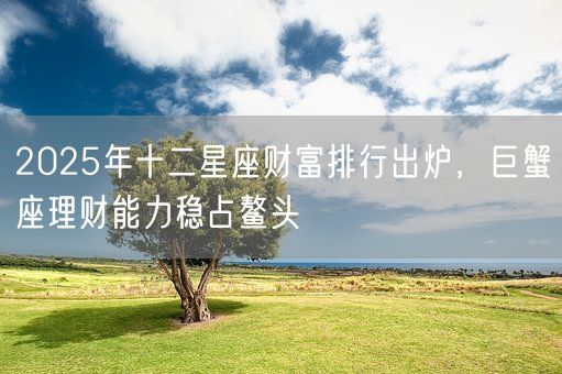 2025年十二星座财富排行出炉，巨蟹座理财能力稳占鳌头(图1)