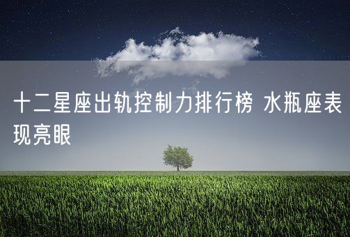 十二星座出轨控制力排行榜 水瓶座表现亮眼(图1)