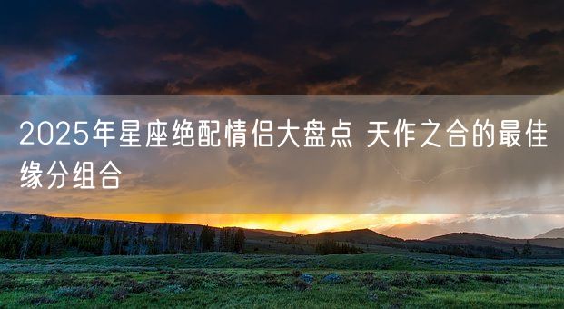 2025年星座绝配情侣大盘点 天作之合的最佳缘分组合(图1)