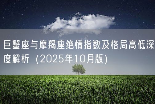 巨蟹座与摩羯座绝情指数及格局高低深度解析（2025年10月版）(图1)