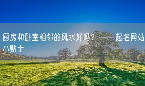 厨房和卧室相邻的风水好吗？——起名网站小贴士(图1)