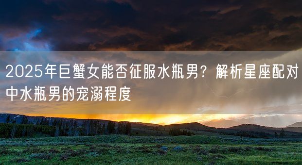 2025年巨蟹女能否征服水瓶男？解析星座配对中水瓶男的宠溺程度(图1)