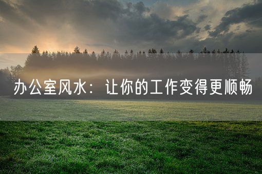 办公室风水：让你的工作变得更顺畅(图1)
