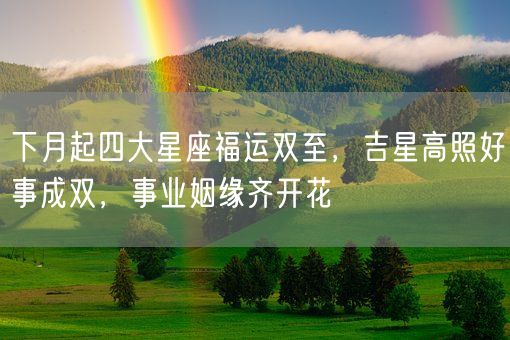 下月起四大星座福运双至，吉星高照好事成双，事业姻缘齐开花(图1)