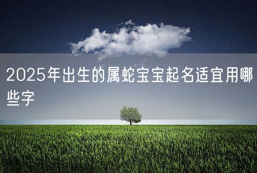2025年出生的属蛇宝宝起名适宜用哪些字(图1)