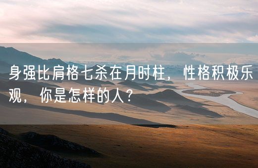 身强比肩格七杀在月时柱，性格积极乐观，你是怎样的人？(图1)