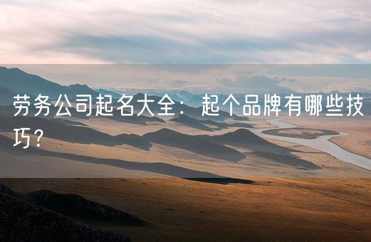 劳务公司起名大全：起个品牌有哪些技巧？(图1)