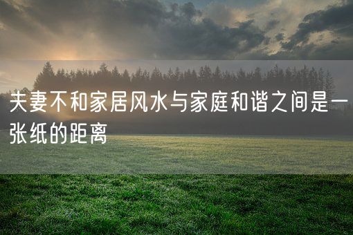 夫妻不和家居风水与家庭和谐之间是一张纸的距离(图1)