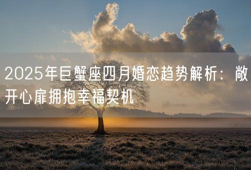 2025年巨蟹座四月婚恋趋势解析：敞开心扉拥抱幸福契机(图1)