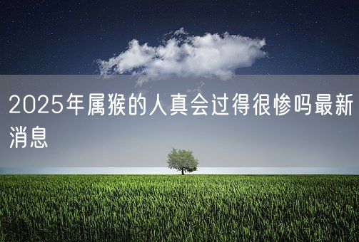 2025年属猴的人真会过得很惨吗最新消息(图1)