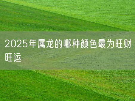 2025年属龙的哪种颜色最为旺财旺运(图1)