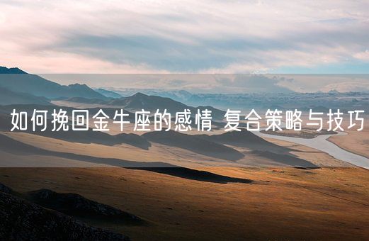 如何挽回金牛座的感情 复合策略与技巧(图1)