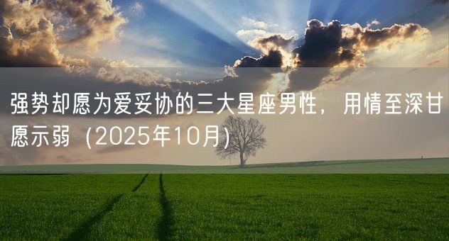 强势却愿为爱妥协的三大星座男性,用情至深甘愿示弱(2025年10月)(图1) 强势却愿为爱妥协的三大星座男性,用情至深甘愿示弱(2025年10月)(图1)