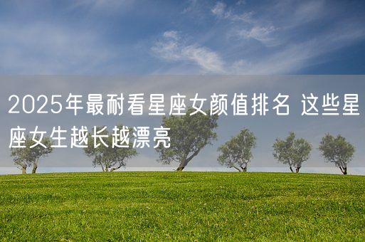 2025年最耐看星座女颜值排名 这些星座女生越长越漂亮(图1) 2025年最耐看星座女颜值排名 这些星座女生越长越漂亮(图1)
