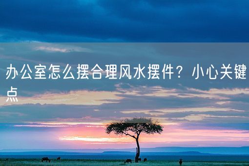办公室怎么摆合理风水摆件？小心关键点(图1)