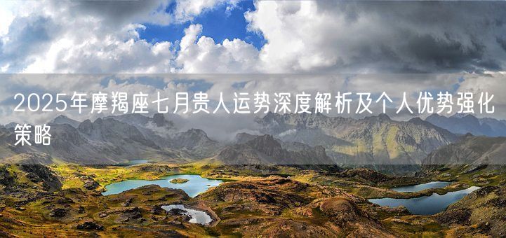 2025年摩羯座七月贵人运势深度解析及个人优势强化策略(图1)