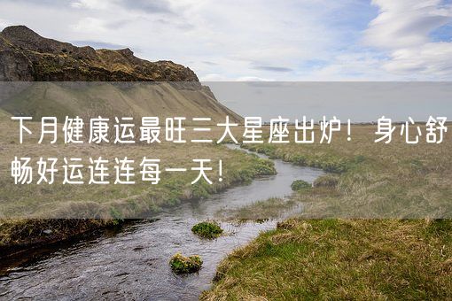 下月健康运最旺三大星座出炉！身心舒畅好运连连每一天！(图1)