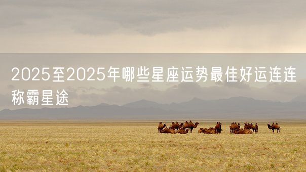 2025至2025年哪些星座运势最佳好运连连称霸星途(图1)