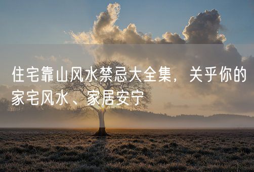 住宅靠山风水禁忌大全集，关乎你的家宅风水、家居安宁(图1)