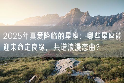 2025年真爱降临的星座：哪些星座能迎来命定良缘，共谱浪漫恋曲？(图1)