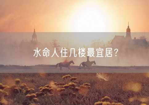 水命人住几楼最宜居？(图1)