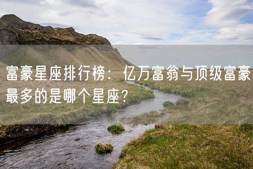 富豪星座排行榜：亿万富翁与顶级富豪最多的是哪个星座？(图1)