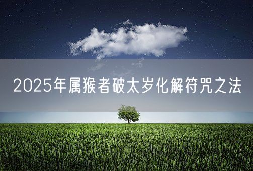 2025年属猴者破太岁化解符咒之法(图1)