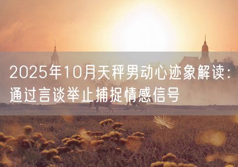 2025年10月天秤男动心迹象解读：通过言谈举止捕捉情感信号(图1)
