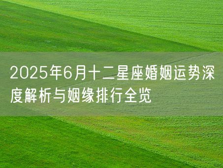 2025年6月十二星座婚姻运势深度解析与姻缘排行全览(图1)