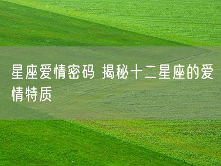 星座爱情密码 揭秘十二星座的爱情特质(图1)