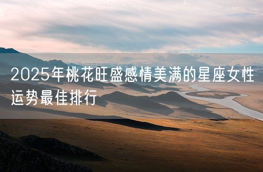 2025年桃花旺盛感情美满的星座女性运势最佳排行(图1) 2025年桃花旺盛感情美满的星座女性运势最佳排行(图1)