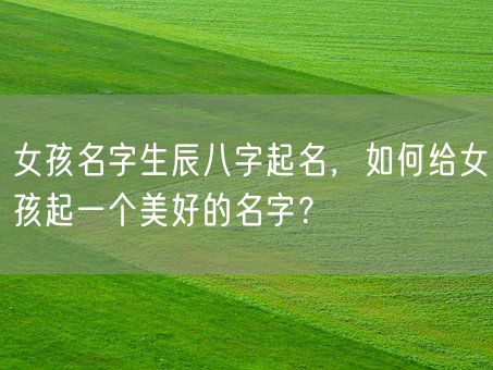 女孩名字生辰八字起名，如何给女孩起一个美好的名字？(图1)