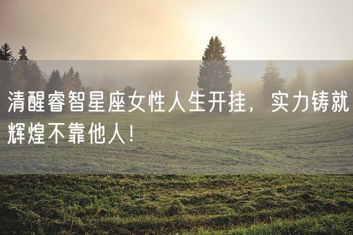 清醒睿智星座女性人生开挂，实力铸就辉煌不靠他人！(图1)