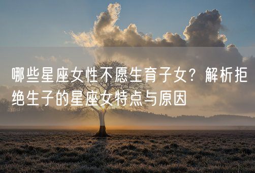 哪些星座女性不愿生育子女？解析拒绝生子的星座女特点与原因(图1)