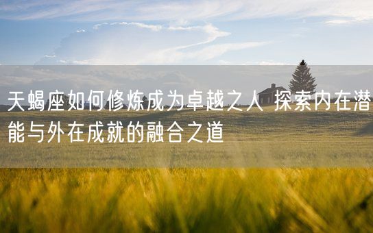 天蝎座如何修炼成为卓越之人 探索内在潜能与外在成就的融合之道(图1)