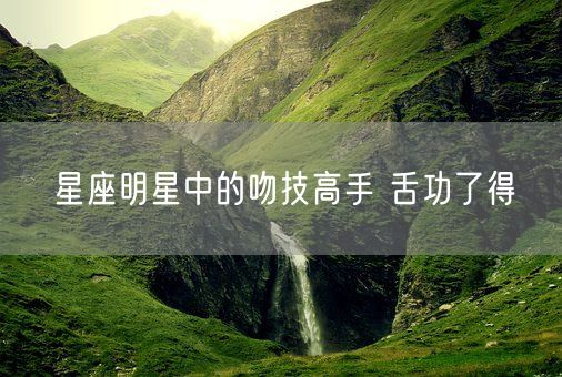星座明星中的吻技高手 舌功了得(图1)