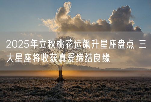 2025年立秋桃花运飙升星座盘点 三大星座将收获真爱缔结良缘(图1)