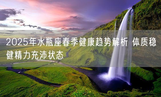 2025年水瓶座春季健康趋势解析 体质稳健精力充沛状态(图1)