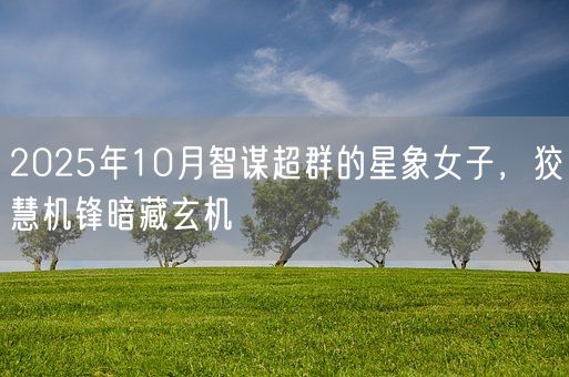 2025年10月智谋超群的星象女子，狡慧机锋暗藏玄机(图1)