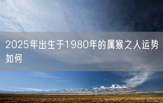 2025年出生于1980年的属猴之人运势如何(图1) 2025年出生于1980年的属猴之人运势如何(图1)