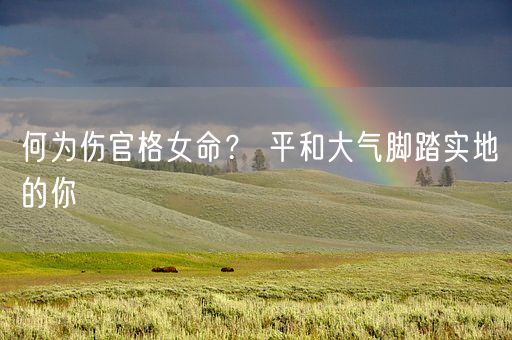 何为伤官格女命？ 平和大气脚踏实地的你(图1)