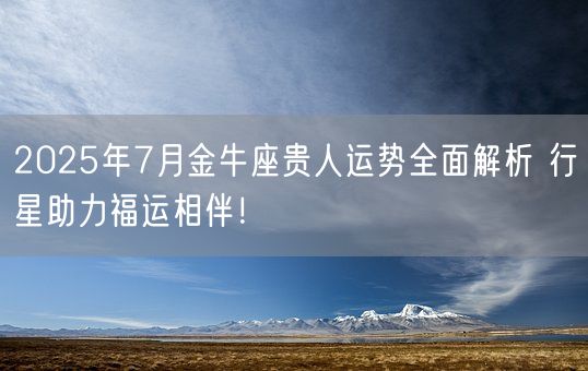 2025年7月金牛座贵人运势全面解析 行星助力福运相伴！(图1)