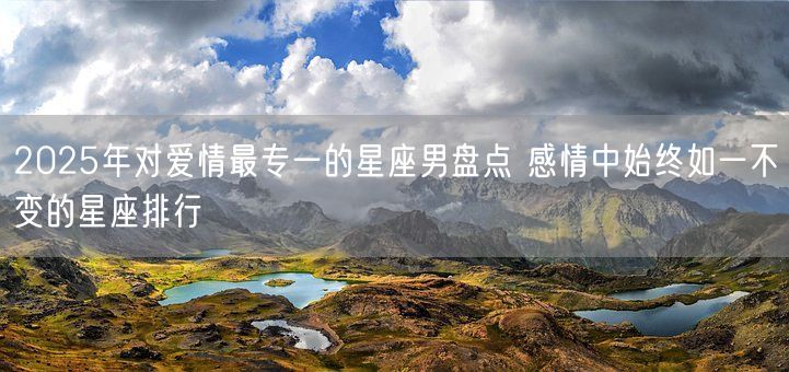 2025年对爱情最专一的星座男盘点 感情中始终如一不变的星座排行(图1)