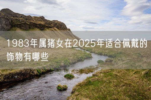 1983年属猪女在2025年适合佩戴的饰物有哪些(图1) 1983年属猪女在2025年适合佩戴的饰物有哪些(图1)